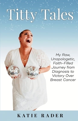 Titty Tales: My Raw, Unapologetic, Faith-Filled Journey from Diagnosis to Victory over Breast Cancer by Rader, Katie