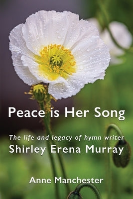 Peace is Her Song: The Life and Legacy of Hymn Writer Shirley Erena Murray by Manchester, Anne