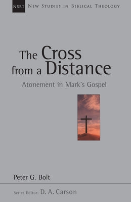 The Cross from a Distance: Atonement in Mark's Gospel Volume 18 by Bolt, Peter G.