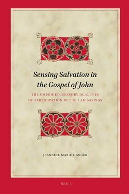 Sensing Salvation in the Gospel of John: The Embodied, Sensory Qualities of Participation in the I Am Sayings by Hanger, Jeannine Marie