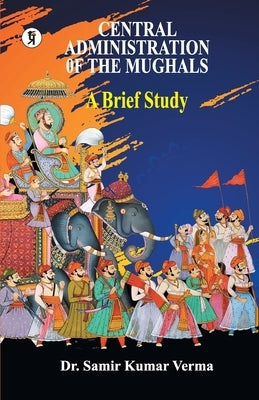 Central Administration of the Mughal: A Brief Study by Dr Verma