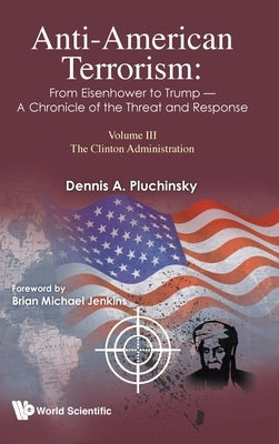Anti-American Terrorism: From Eisenhower to Trump - A Chronicle of the Threat and Response: Volume III: The Clinton Administration by Pluchinsky, Dennis A.