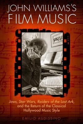 John Williams's Film Music: Jaws, Star Wars, Raiders of the Lost Ark, and the Return of the Classical Hollywood Music Style by Audissino, Emilio