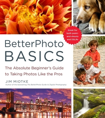 BetterPhoto Basics: The Absolute Beginner's Guide to Taking Photos Like a Pro by Miotke, Jim