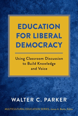 Education for Liberal Democracy: Using Classroom Discussion to Build Knowledge and Voice by Parker, Walter C.