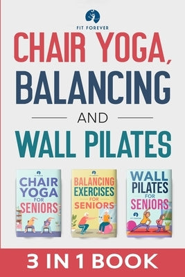 Chair Yoga, Balancing and Wall Pilates: Empowering Seniors with Exercises to Improve Health, Flexibility, and Mobility to Prevent Falls and Injuries by Forever, Fit