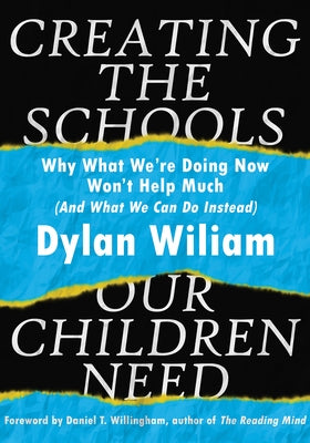 Creating the Schools Our Children Need: Why What We're Doing Now Won't Help Much (and What We Can Do Instead) (Explore Strategies That Help Districts by Wiliam, Dylan