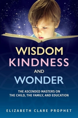 Wisdom, Kindness and Wonder: The Ascended Masters on the Child, the Family, and Education by Prophet, Elizabeth Clare