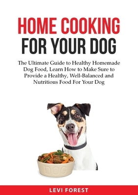 Home Cooking for Your Dog: The Ultimate Guide to Healthy Homemade Dog Food, Learn How to Make Sure to Provide a Healthy, Well-Balanced and Nutritious by Forest, Levi
