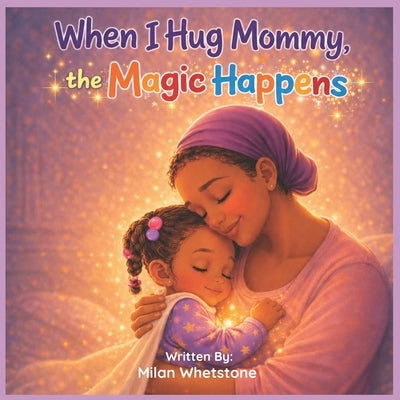 When I Hug Mommy, the Magic Happens by Whetstone, Milan