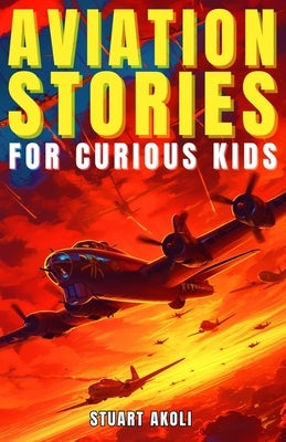 Aviation Stories for Curious Kids: Explore the Fascinating Tales of Airplanes, Pioneer Pilots, and Flight Mysteries! by Akoli, Stuart