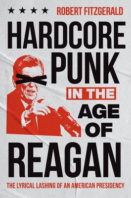 Hardcore Punk in the Age of Reagan: The Lyrical Lashing of an American Presidency by Fitzgerald, Robert