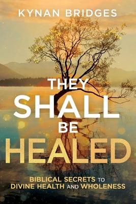 They Shall Be Healed: Biblical Secrets to Divine Health and Wholeness by Bridges, Kynan