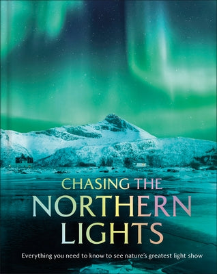 Chasing the Northern Lights: Everything You Need to Know to See Nature's Greatest Light Show by Dk Travel