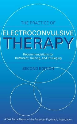 The Practice of Electroconvulsive Therapy: Recommendations for Treatment, Training, and Privileging (a Task Force Report of the American Psychiatric A by American Psychiatric Association