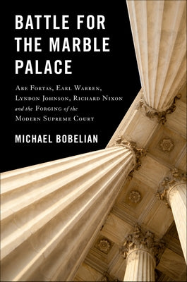 Battle for the Marble Palace: Abe Fortas, Lyndon Johnson, Earl Warren, Richard Nixon and the Forging of the Modern Supreme Court by Bobelian, Michael