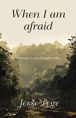 When I Am Afraid: Courage to Get Through Today by Lege, Jesse