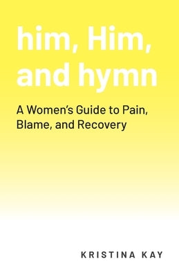 him, Him, and hymn: A Women's Guide to Pain, Blame, and Recovery by Kay, Kristina