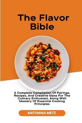 The Flavor Bible: A Complete Compilation Of Pairings, Recipes, And Creative Ideas For The Culinary Enthusiast, Along With Mastery Of Ess by Metz, Antonina