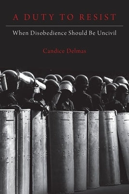 A Duty to Resist: When Disobedience Should Be Uncivil by Delmas, Candice