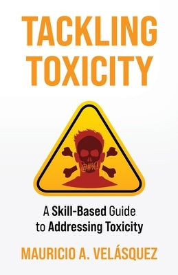 Tackling Toxicity: A Skill-Based Guide to Addressing Toxicity by Velasquez, Mauricio