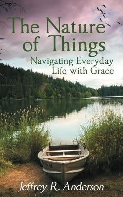 The Nature of Things: Navigating Everyday Life with Grace by Anderson, Jeffrey R.