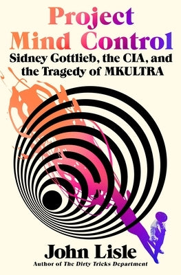 Project Mind Control: Sidney Gottlieb, the Cia, and the Tragedy of Mkultra by Lisle, John