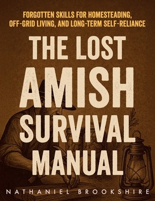 The Lost Amish Survival Manual: Forgotten Skills for Homesteading, Off-Grid Living, and Long-Term Self-Reliance by Brookshire, Nathaniel