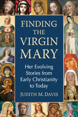 Finding the Virgin Mary: Her Evolving Stories from Early Christianity to Today by Davis, Judith M.