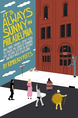 It's Always Sunny in Philadelphia: How Three Friends Spent $200 to Create the Longest-Running Live-Action Sitcom in History and Help Build a Network by Potts, Kimberly