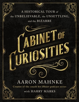 Cabinet of Curiosities: A Historical Tour of the Unbelievable, the Unsettling, and the Bizarre by Mahnke, Aaron