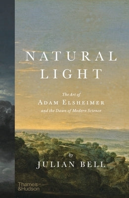 Natural Light: The Art of Adam Elsheimer and the Dawn of Modern Science by Bell, Julian