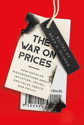 The War on Prices: How Popular Misconceptions about Inflation, Prices, and Value Create Bad Policy by Bourne, Ryan A.