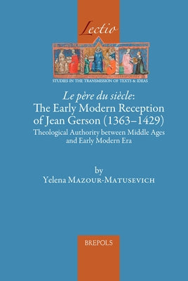 Le Pere Du Siecle: The Early Modern Reception of Jean Gerson (1363-1429): Theological Authority Between Middle Ages and Early Modern Era by Mazour-Matusevich, Yelena