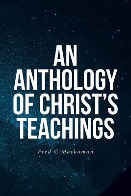 An Anthology of Christ's Teachings by Mackaman, Fred G.