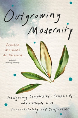 Outgrowing Modernity: Navigating Complexity, Complicity, and Collapse with Accountability and Compassion by Machado de Oliveira, Vanessa