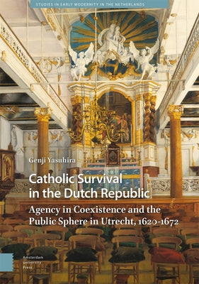 Catholic Survival in the Dutch Republic: Agency in Coexistence and the Public Sphere in Utrecht, 1620-1672 by Yasuhira, Genji