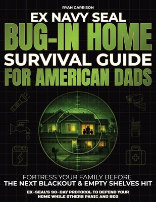 Bug-In Home Survival Guide For American Dads: Fortress Your Family Before The Next Blackout & Empty Shelves Hit Ex-SEAL's 90-Day Protocol To Defend Yo by Garrison, Ryan