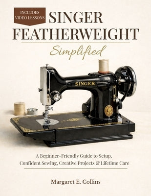 SINGER FEATHERWEIGHT Simplified: A Beginner-Friendly User Guide to Setup, Confident Sewing, Creative Projects & Lifetime Care by E. Collins, Margaret