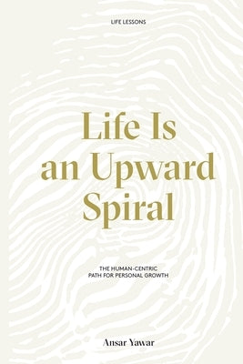 Life Is an Upward Spiral: The Human-Centric Path for Personal Growth by Yawar, Ansar