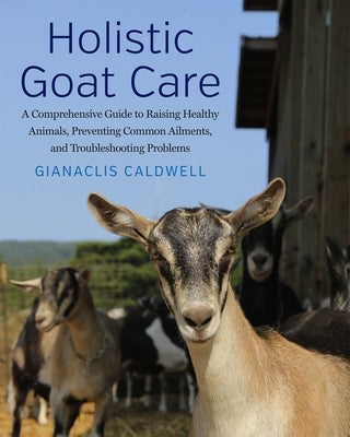 Holistic Goat Care: A Comprehensive Guide to Raising Healthy Animals, Preventing Common Ailments, and Troubleshooting Problems by Caldwell, Gianaclis