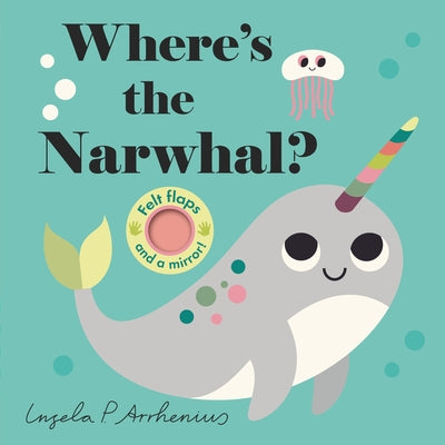 Where's the Narwhal?: (An Interactive, Sensory Lift-The-Flap Book with Felt Flaps and a Mirror for Babies & Toddlers. Friendly Ocean Animals Include a by Arrhenius, Ingela P.