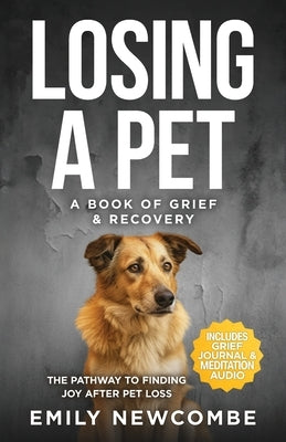 Losing A Pet - A Book of Grief & Recovery: The Pathway to Finding Joy After Pet Loss When You Just Can't Get Over Losing Your Soul Pet by Newcombe, Emily