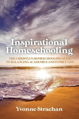 Inspirational Homeschooling: The Christian Homeschooling Guide to Balancing Academics and Family Life by Strachan, Yvonne