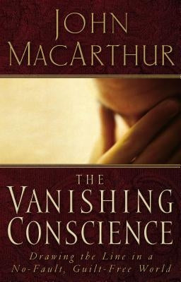 The Vanishing Conscience: Drawing the Line in a No-Fault, Guilt-Free World by MacArthur, John F.