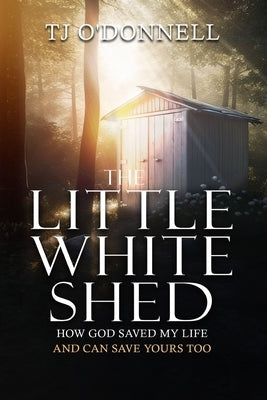 The Little White Shed: How God Saved My Life and Can Save Yours Too by O'Donnell, T. J.