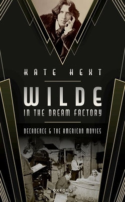 Wilde in the Dream Factory: Decadence and the American Movies by Hext, Kate