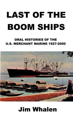 Last of the Boom Ships: Oral Histories of the U.S. Merchant Marine 1927-2000 by Whalen, Jim