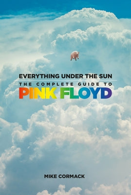 Everything Under the Sun: The Complete Guide to Pink Floyd by Cormack, Mike