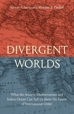 Divergent Worlds: What the Ancient Mediterranean and Indian Ocean Can Tell Us about the Future of International Order by Acharya, Amitav